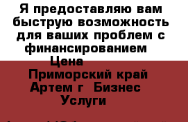 Я предоставляю вам быструю возможность для ваших проблем с финансированием › Цена ­ 1 000 - Приморский край, Артем г. Бизнес » Услуги   